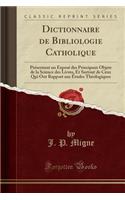 Dictionnaire de Bibliologie Catholique: Presentant Un Expose Des Principaux Objets de la Science Des Livres, Et Surtout de Ceux Qui Ont Rapport Aux Etudes Theologiques (Classic Reprint)