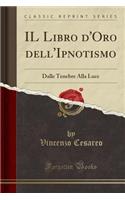 Il Libro d'Oro Dell'ipnotismo: Dalle Tenebre Alla Luce (Classic Reprint)