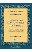 Catalogue de la Bibliothéque d'un Amateur, Vol. 1: Avec Notes Bibliographiques, Critiques, Et Littéraires; Théologie, Jurisprudence, Sciences Et Arts (Classic Reprint)
