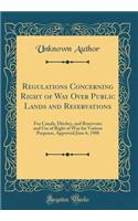 Regulations Concerning Right of Way Over Public Lands and Reservations: For Canals, Ditches, and Reservoirs and Use of Right of Way for Various Purposes, Approved June 6, 1908 (Classic Reprint)