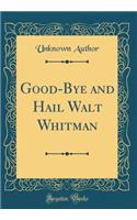 Good-Bye and Hail Walt Whitman (Classic Reprint)