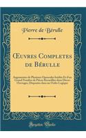 Oeuvres Completes de BÃ©rulle: AugmentÃ©es de Plusieurs Opuscules InÃ©dits Et d'Un Grand Nombre de PiÃ¨ces Recueillies Dans Divers Ouvrages, DisposÃ©es Dans Un Ordre Logique (Classic Reprint)