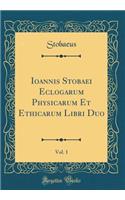 Ioannis Stobaei Eclogarum Physicarum Et Ethicarum Libri Duo, Vol. 1 (Classic Reprint)