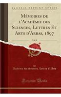 Memoires de L'Academie Des Sciences, Lettres Et Arts D'Arras, 1897, Vol. 28 (Classic Reprint)