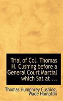 Trial of Col. Thomas H. Cushing Before a General Court Martial Which SAT at ...