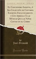 El Cancionero Infantil, ï¿½ Sea Colecciï¿½n de Cantares Escritos Exclusivamente y Con Arreglo ï¿½ Las Mï¿½sicas Que Las Niï¿½as Cantan En El Corro (Classic Reprint)