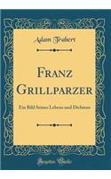 Franz Grillparzer: Ein Bild Seines Lebens und Dichtens (Classic Reprint)