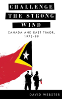 Challenge the Strong Wind: Canada and East Timor, 1975–99(The C.D. Howe Series in Canadian Political History)