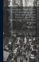 Itinerary Vvritten by Fynes Moryson Gent. First in the Latine Tongue, and Then Translated by him Into English: Containing his ten Yeeres Travell Throvgh the Tvvelve Domjnions of Germany, Bohmerland, Sweitzerland, Netherland, Denmarke, Poland, Jtaly,