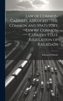 Law of Common Carriers, Abridged - the Common and Statutory law of Common Carriers, State Regulation of Railroads