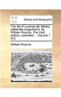 The Life of Lorenzo de' Medici, Called the Magnificent. by William Roscoe. the Third Edition, Corrected. .. Volume 1 of 2