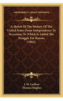 A Sketch Of The History Of The United States From Independence To Secession; To Which Is Added The Struggle For Kansas (1862)