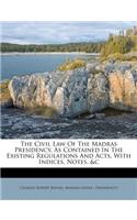 The Civil Law of the Madras Presidency, as Contained in the Existing Regulations and Acts, with Indices, Notes, &c