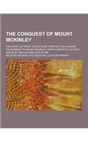 The Conquest of Mount McKinley; The Story of Three Expeditions Through the Alaskan Wilderness to Mount McKinley, North America's Highest and Most Inac