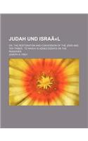 Judah Und Israel; Or, the Restoration and Conversion of the Jews and Ten Tribes to Which Is Added Essays on the Passover