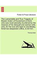The Lamentable and True Tragedy of Master Arden of Feversham in Kent; Who Was Most Wickedly Murdered by the Meanes of His Disloyall and Wanton Wife; Who, for the Love She Bare to One Mosby, Hired Two Desperate Ruffins, to Kill Him.