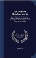 Dud Dudley's Metallum Martis: Or, Iron Made With Pit-Coale, Sea-Coale, &C: And With the Same Fuell to Melt and Fine Imperfect Mettals, and Refine Perfect Mettals