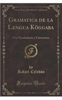 Gramatica de la Lengua KÃ¶ggaba: Con Vocabularios Y Catecismos (Classic Reprint)