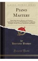 Piano Mastery: Talks with Master Pianists and Teachers, Including Conferences with Hofmann, Godowsky, Grainger, Powell, Novaes, Hutcheson and Others (Classic Reprint): Talks with Master Pianists and Teachers, Including Conferences with Hofmann, Godowsky, Grainger, Powell, Novaes, Hutcheson and Others (Classic Repri