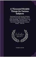 A Thousand Notable Things On Various Subjects: Disclosed From the Secrets of Nature and Art, Practicable, Profitable, and of Great Advantage: Set Down From Long and Curious Study and Experience .