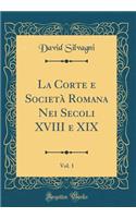 La Corte E SocietÃ  Romana Nei Secoli XVIII E XIX, Vol. 1 (Classic Reprint)