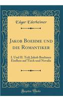 Jakob Boehme Und Die Romantiker: I. Und II. Teil; Jakob Boehmes Einfluss Auf Tieck Und Novalis (Classic Reprint): I. Und II. Teil; Jakob Boehmes Einfluss Auf Tieck Und Novalis (Classic Reprint)