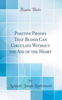 Positive Proofs That Blood Can Circulate Without the Aid of the Heart (Classic Reprint)