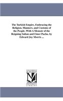 Turkish Empire, Embracing the Religion, Manners, and Customs of the People. With A Memoir of the Reigning Sultan and Omer Pacha. by Edward Joy Morris ...