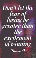 Don't let the fear of losing be greater than the excitement of winning: The Motivation Journal That Keeps Your Dreams /goals Alive and make it happen