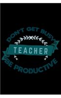 Don't get busy. Teacher. Be productive