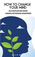 How to Change Your Mind, Self Discipline and Higher Learning for Personal Development