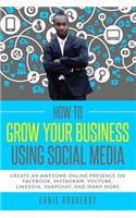 How to Grow Your Business Using Social Media Create an Awesome Online Presence on Facebook, Instagram, YouTube, LinkedIn, Snapchat, And Many More
