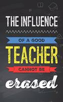The Influence of a Good Teacher Cannot Be Erased: Motivational Teacher Novelty Birthday Gift Blank Lined Notebook Journal Gift for Teachers