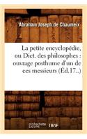 La Petite Encyclopédie, Ou Dict. Des Philosophes: Ouvrage Posthume d'Un de Ces Messieurs (Éd.17..)