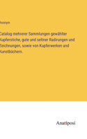 Catalog mehrerer Sammlungen gewählter Kupferstiche, gute und seltner Radirungen und Zeichnungen, sowie von Kupferwerken und Kunstbüchern.