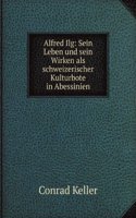 Alfred Ilg: Sein Leben und sein Wirken als schweizerischer Kulturbote in Abessinien