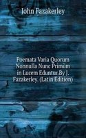Poemata Varia Quorum Nonnulla Nunc Primum in Lucem Eduntur By J. Fazakerley. (Latin Edition)
