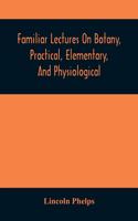 Familiar Lectures On Botany, Practical, Elementary, And Physiological: With An Appendix, Containing Descriptions Of The Plants Of The United States And Exotics, &C. For The Use Of Seminaries And Private Students