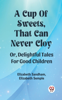 Cup Of Sweets, That Can Never Cloy Or, Delightful Tales For Good Children