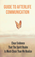 Guide To Afterlife Communication: Clear Evidence That The Spirit Realm Is Much Close Than We Realize: Connecting With Loved Ones Who Have Passed