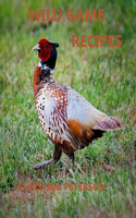 Wild Game Recipes: 73 recipes, Pheasant, Rabbit, Squirrel, Deer, Elk, Buffalo, Duck, Partridges, Quail, Doves, Goose