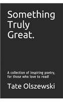 Something Truly Great.: A collection of inspiring poetry, for those who love to read!