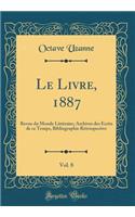 Le Livre, 1887, Vol. 8: Revue Du Monde Litteraire; Archives Des Ecrits de Ce Temps, Bibliographie Retrospective (Classic Reprint)
