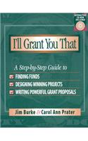 I'll Grant You That: A Step-By-Step Guide to Finding Funds, Designing Winning Projects, and Writing P Owerful Grant Propos