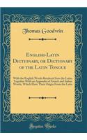 English-Latin Dictionary, or Dictionary of the Latin Tongue: With the English Words Rendered Into the Latin; Together with an Appendix of French and Italian Words, Which Have Their Origin from the Latin (Classic Reprint): With the English Words Rendered Into the Latin; Together with an Appendix of French and Italian Words, Which Have Their Origin from the Latin (Class