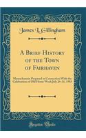 A Brief History of the Town of Fairhaven: Massachusetts Prepared in Connection with the Celebration of Old Home Week July 26-31, 1903 (Classic Reprint)