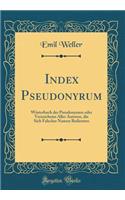 Index Pseudonyrum: Wï¿½rterbuch Der Pseudonymen Oder Verzeichniss Aller Autoren, Die Sich Falscher Namen Bedienten (Classic Reprint)
