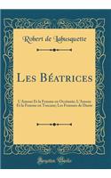 Les Béatrices: L'Amour Et la Femme en Occitanie; L'Amour Et la Femme en Toscane; Les Femmes de Dante (Classic Reprint)