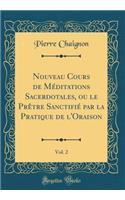 Nouveau Cours de Méditations Sacerdotales, ou le Prêtre Sanctifié par la Pratique de l'Oraison, Vol. 2 (Classic Reprint)