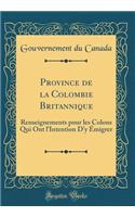 Province de la Colombie Britannique: Renseignements Pour Les Colons Qui Ont l'Intention d'y ï¿½migrer (Classic Reprint): Renseignements Pour Les Colons Qui Ont l'Intention d'y ï¿½migrer (Classic Reprint)